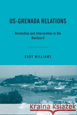 Us-Grenada Relations: Revolution and Intervention in the Backyard Gary Williams G., Ed Williams 9781349534562 Palgrave MacMillan