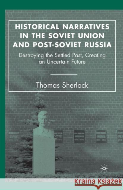 Historical Narratives in the Soviet Union and Post-Soviet Russia: Destroying the Settled Past, Creating an Uncertain Future Sherlock, T. 9781349535163 Palgrave MacMillan