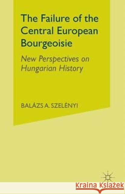 The Failure of the Central European Bourgeoisie: New Perspectives on Hungarian History Balazs A. Szelenyi B. Szelenyi 9781349535439 Palgrave MacMillan