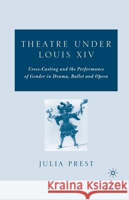 Theatre Under Louis XIV: Cross-Casting and the Performance of Gender in Drama, Ballet and Opera Julia Prest J. Prest 9781349535781 Palgrave MacMillan