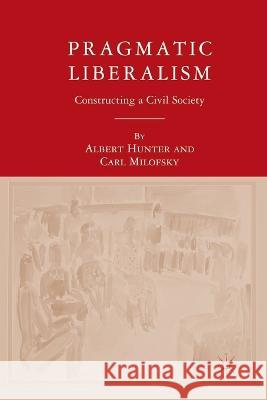 Pragmatic Liberalism: Constructing a Civil Society Albert Hunter Carl Milofsky A. Hunter 9781349536122