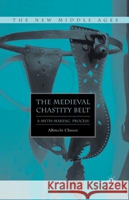 The Medieval Chastity Belt: A Myth-Making Process Classen, A. 9781349536276 Palgrave MacMillan