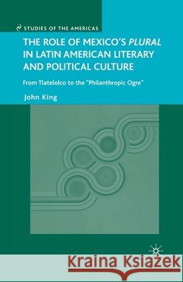 The Role of Mexico's Plural in Latin American Literary and Political Culture: From Tlatelolco to the Philanthropic Ogre King, J. 9781349538829 Palgrave MacMillan