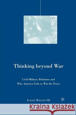 Thinking Beyond War: Civil-Military Relations and Why America Fails to Win the Peace Wilson, I. 9781349538935 Palgrave MacMillan