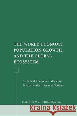 The World Economy, Population Growth, and the Global Ecosystem: A Unified Theoretical Model of Interdependent Dynamic Systems Whitmore, H. 9781349539758 Palgrave MacMillan