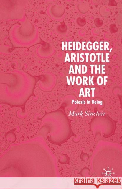 Heidegger, Aristotle and the Work of Art: Poeisis in Being Sinclair, Mark 9781349542307 Palgrave Macmillan