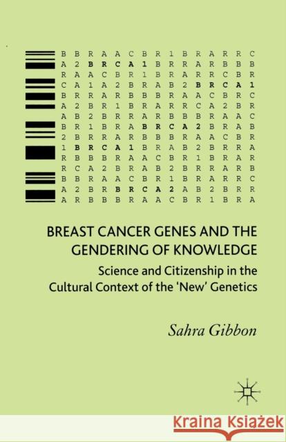 Breast Cancer Genes and the Gendering of Knowledge: Science and Citizenship in the Cultural Context of the 'new' Genetics Gibbon, Sahra 9781349547548