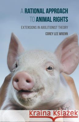 A Rational Approach to Animal Rights: Extensions in Abolitionist Theory Wrenn, Corey 9781349552672