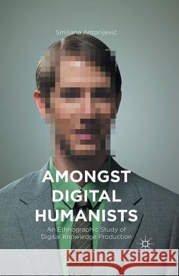 Amongst Digital Humanists: An Ethnographic Study of Digital Knowledge Production Antonijevic, Smiljana 9781349553358