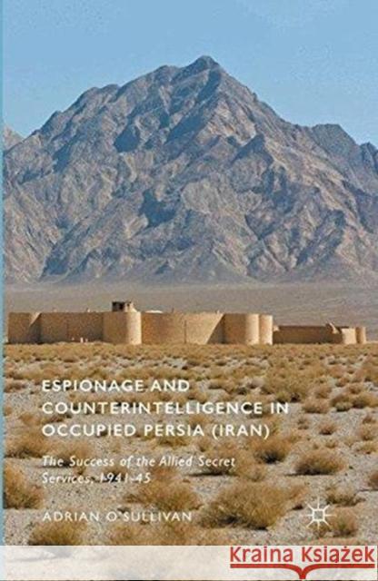 Espionage and Counterintelligence in Occupied Persia (Iran): The Success of the Allied Secret Services, 1941-45 Adrian O'Sullivan 9781349559909 Palgrave MacMillan