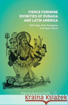 Fierce Feminine Divinities of Eurasia and Latin America: Baba Yaga, Kālī, Pombagira, and Santa Muerte Oleszkiewicz-Peralba, Malgorzata 9781349560769 Palgrave MacMillan