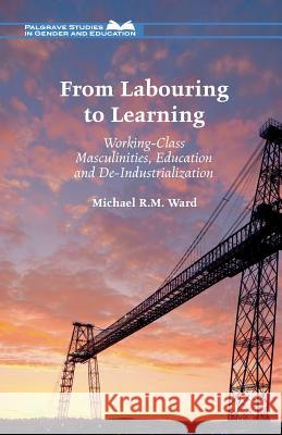 From Labouring to Learning: Working-Class Masculinities, Education and De-Industrialization Ward, Michael R. M. 9781349561322 Palgrave Macmillan