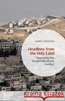 Headlines from the Holy Land: Reporting the Israeli-Palestinian Conflict Rodgers, James 9781349562497 Palgrave MacMillan