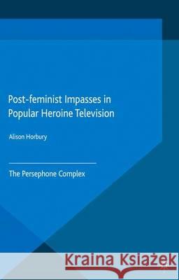 Post-Feminist Impasses in Popular Heroine Television: The Persephone Complex Horbury, Alison 9781349569441 Palgrave MacMillan