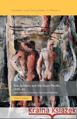 Sex, Soldiers and the South Pacific, 1939-45: Queer Identities in Australia in the Second World War Smaal, Yorick 9781349572229 Palgrave MacMillan