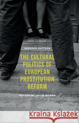 The Cultural Politics of European Prostitution Reform: Governing Loose Women Mattson, Greggor 9781349574773 Macmillan Education