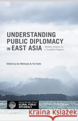 Understanding Public Diplomacy in East Asia: Middle Power Democracies and Emerging Powers in a Troubled Region Jan Melissen Yul Sohn 9781349579815 Palgrave MacMillan