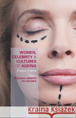 Women, Celebrity and Cultures of Ageing: Freeze Frame Deborah Jermyn Susan Holmes 9781349580903