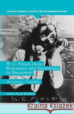 W. C. Fields from Burlesque and Vaudeville to Broadway: Becoming a Comedian Wertheim, A. 9781349671441