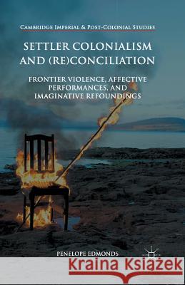 Settler Colonialism and (Re)Conciliation: Frontier Violence, Affective Performances, and Imaginative Refoundings Edmonds, Penelope 9781349671793 Palgrave MacMillan