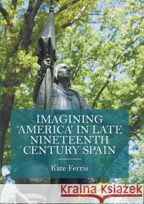 Imagining 'America' in Late Nineteenth Century Spain Ferris, Kate 9781349674954 Palgrave Macmillan
