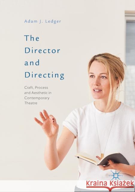 The Director and Directing: Craft, Process and Aesthetic in Contemporary Theatre Ledger, Adam J. 9781349681051