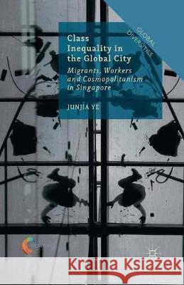 Class Inequality in the Global City: Migrants, Workers and Cosmopolitanism in Singapore Ye, J. 9781349683420 Palgrave Macmillan