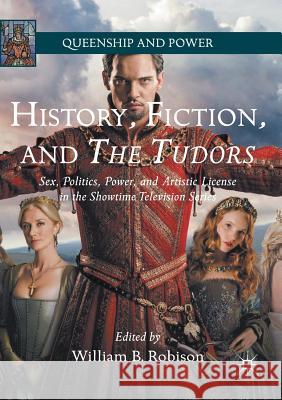 History, Fiction, and The Tudors : Sex, Politics, Power, and Artistic License in the Showtime Television Series William B. Robison 9781349683741 Palgrave MacMillan