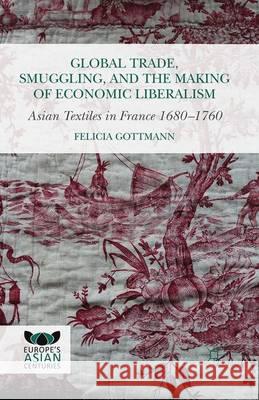 Global Trade, Smuggling, and the Making of Economic Liberalism: Asian Textiles in France 1680-1760 Gottmann, Felicia 9781349684717