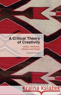 A Critical Theory of Creativity: Utopia, Aesthetics, Atheism and Design Howells, R. 9781349685790 Palgrave MacMillan