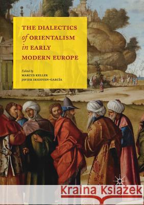 The Dialectics of Orientalism in Early Modern Europe Marcus Keller Javier Irigoyen-Garcia  9781349690398 Palgrave Macmillan