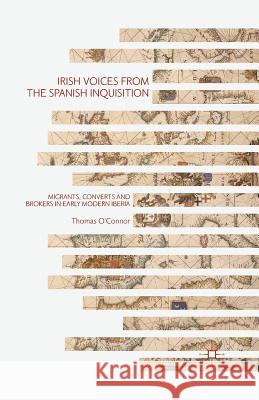 Irish Voices from the Spanish Inquisition: Migrants, Converts and Brokers in Early Modern Iberia O'Connor, Thomas 9781349690947 Palgrave MacMillan