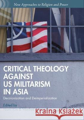 Critical Theology Against Us Militarism in Asia: Decolonization and Deimperialization Kim, Nami 9781349693801