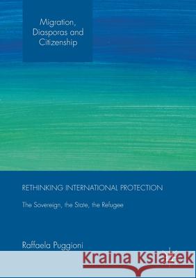 Rethinking International Protection: The Sovereign, the State, the Refugee Raffaela Puggioni   9781349694501 Palgrave Macmillan