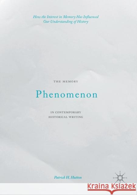 The Memory Phenomenon in Contemporary Historical Writing: How the Interest in Memory Has Influenced Our Understanding of History Hutton, Patrick H. 9781349697373