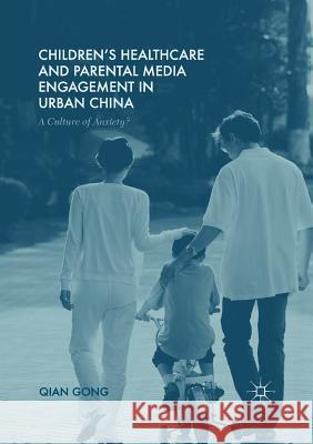 Children's Healthcare and Parental Media Engagement in Urban China: A Culture of Anxiety? Qian Gong   9781349698288 Palgrave Macmillan