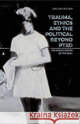 Trauma, Ethics and the Political Beyond Ptsd: The Dislocations of the Real Bistoen, G. 9781349698929 Palgrave Macmillan