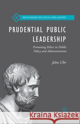 Prudential Public Leadership: Promoting Ethics in Public Policy and Administration Uhr, J. 9781349700929 Palgrave MacMillan
