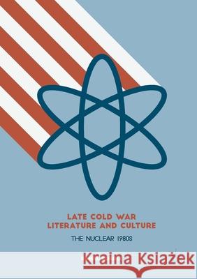 Late Cold War Literature and Culture: The Nuclear 1980s Daniel Cordle   9781349702725 Palgrave Macmillan