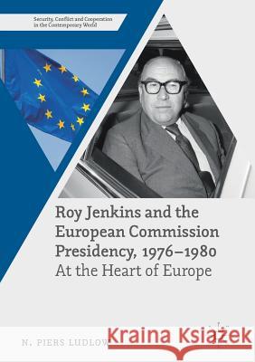 Roy Jenkins and the European Commission Presidency, 1976 -1980: At the Heart of Europe Ludlow, N. Piers 9781349703302 Palgrave MacMillan
