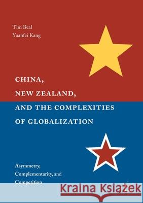 China, New Zealand, and the Complexities of Globalization: Asymmetry, Complementarity, and Competition Tim Beal, Yuanfei Kang 9781349705900 Palgrave Macmillan
