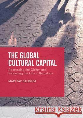 The Global Cultural Capital: Addressing the Citizen and Producing the City in Barcelona Mari Paz Balibrea   9781349710508 Palgrave Macmillan