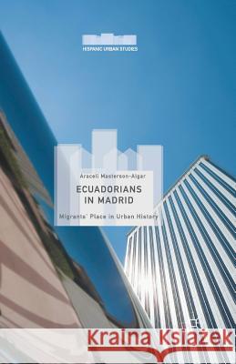 Ecuadorians in Madrid: Migrants' Place in Urban History Masterson-Algar, Araceli 9781349710546 Palgrave Macmillan