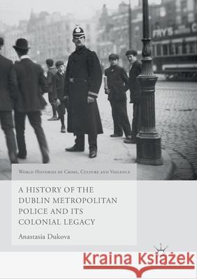 A History of the Dublin Metropolitan Police and Its Colonial Legacy Dukova, Anastasia 9781349717323 Palgrave Macmillan
