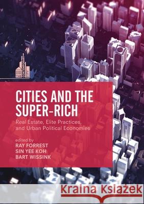 Cities and the Super-Rich: Real Estate, Elite Practices and Urban Political Economies Ray Forrest Sin Yee Koh Bart Wissink 9781349718085 Palgrave Macmillan