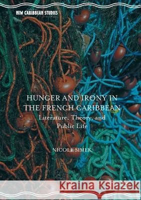 Hunger and Irony in the French Caribbean: Literature, Theory, and Public Life Nicole Simek   9781349719358