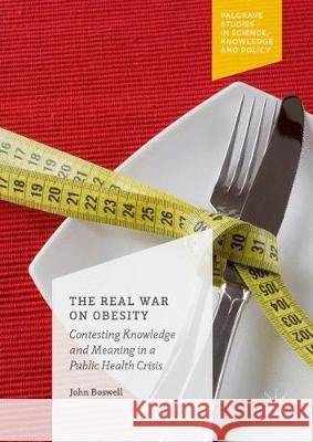 The Real War on Obesity: Contesting Knowledge and Meaning in a Public Health Crisis Boswell, John 9781349845026