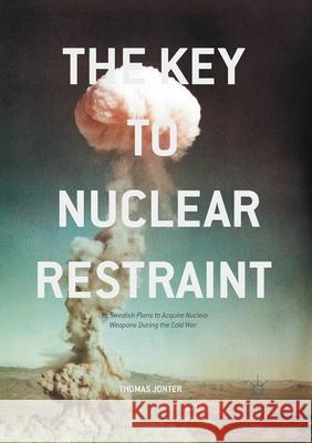 The Key to Nuclear Restraint: The Swedish Plans to Acquire Nuclear Weapons During the Cold War Jonter, Thomas 9781349845323 Palgrave Macmillan