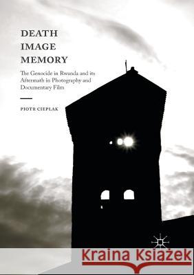Death, Image, Memory: The Genocide in Rwanda and Its Aftermath in Photography and Documentary Film Cieplak, Piotr 9781349845712 Palgrave Macmillan