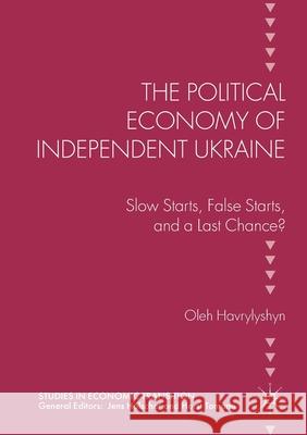 The Political Economy of Independent Ukraine: Slow Starts, False Starts, and a Last Chance? Oleh Havrylyshyn   9781349846634 Palgrave Macmillan